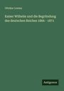 Ottokar Lorenz: Kaiser Wilhelm und die Begründung des deutschen Reiches 1866 - 1871, Buch