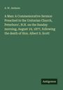 A. W. Jackson: A Man: A Commemorative Sermon Preached in the Unitarian Church, Peterboro', N.H. on the Sunday morning, August 19, 1877, following the death of Hon. Albert S. Scott, Buch