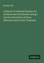 Berkeley Hill: A Manual of Venereal Diseases, for Students and Practitioners: Being a Concise Description of those Affections and of their Treatment, Buch