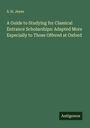S. H. Jeyes: A Guide to Studying for Classical Entrance Scholarships: Adapted More Especially to Those Offered at Oxford, Buch