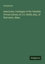 Anonymous: Americana. Catalogue of the Valuable Private Library of J.G. Smith, Esq., of Worcester, Mass., Buch
