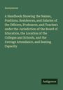 Anonymous: A Handbook Showing the Names, Positions, Residences, and Salaries of the Officers, Professors, and Teachers under the Jurisdiction of the Board of Education, the Location of the Colleges and Schools, and the Average Attendance, and Seating Capacity, Buch
