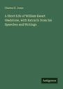 Charles H. Jones: A Short Life of William Ewart Gladstone, with Extracts from his Speeches and Writings, Buch