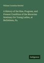William Cornelius Reichel: A History of the Rise, Progress, and Present Condition of the Moravian Seminary for Young Ladies, at Bethlehem, Pa., Buch