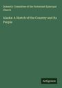 Domestic Committee of the Protestant Episcopal Church: Alaska: A Sketch of the Country and Its People, Buch