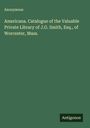 Anonymous: Americana. Catalogue of the Valuable Private Library of J.G. Smith, Esq., of Worcester, Mass., Buch