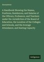Anonymous: A Handbook Showing the Names, Positions, Residences, and Salaries of the Officers, Professors, and Teachers under the Jurisdiction of the Board of Education, the Location of the Colleges and Schools, and the Average Attendance, and Seating Capacity, Buch