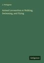 J. Pettigrew: Animal Locomotion or Walking, Swimming, and Flying, Buch