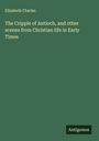Elizabeth Charles: The Cripple of Antioch, and other scenes from Christian life in Early Times, Buch