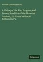 William Cornelius Reichel: A History of the Rise, Progress, and Present Condition of the Moravian Seminary for Young Ladies, at Bethlehem, Pa., Buch