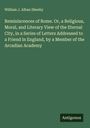 William J. Alban Sheehy: Reminiscences of Rome. Or, a Religious, Moral, and Literary View of the Eternal City, in a Series of Letters Addressed to a Friend in England, by a Member of the Arcadian Academy, Buch