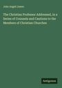 John Angell James: The Christian Professor Addressed, in a Series of Counsels and Cautions to the Members of Christian Churches, Buch