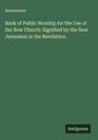 Anonymous: Book of Public Worship for the Use of the New Church: Signified by the New Jerusalem in the Revelation, Buch