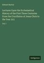 Edward Burton: Lectures Upon the Ecclesiastical History of the First Three Centuries From the Crucifixion of Jesus Chris to the Year 313, Buch