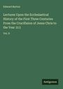 Edward Burton: Lectures Upon the Ecclesiastical History of the First Three Centuries From the Crucifixion of Jesus Chris to the Year 313, Buch