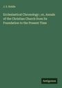 J. E. Riddle: Ecclesiastical Chronology ; or, Annals of the Christian Church from Its Foundation to the Present Time, Buch