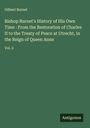 Gilbert Burnet: Bishop Burnet's History of His Own Time : From the Restoration of Charles II to the Treaty of Peace at Utrecht, in the Reign of Queen Anne, Buch