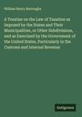William Henry Burroughs: A Treatise on the Law of Taxation as Imposed by the States and Their Municipalities, or Other Subdivisions, and as Exercised by the Government of the United States, Particularly in the Customs and Internal Revenue, Buch