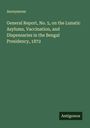 Anonymous: General Report, No. 5, on the Lunatic Asylums, Vaccination, and Dispensaries in the Bengal Presidency, 1872, Buch