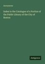 Anonymous: Index to the Catalogue of a Portion of the Public Library of the City of Boston, Buch