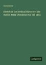 Anonymous: Sketch of the Medical History of the Native Army of Bombay for the 1872, Buch