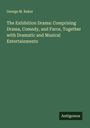 George M. Baker: The Exhibition Drama: Comprising Drama, Comedy, and Farce, Together with Dramatic and Musical Entertainments, Buch