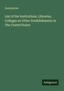 Anonymous: List of the Institutions, Libraries, Colleges an Other Establishments in The United States, Buch
