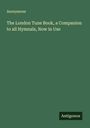 Anonymous: The London Tune Book, a Companion to all Hymnals, Now in Use, Buch
