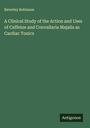 Beverley Robinson: A Clinical Study of the Action and Uses of Caffeine and Convallaria Majalis as Cardiac Tonics, Buch