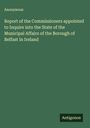 Anonymous: Report of the Commissioners appointed to Inquire into the State of the Municipal Affairs of the Borough of Belfast in Ireland, Buch