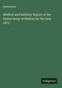Anonymous: Medical and Sanitary Report of the Native Army of Madras for the year 1873, Buch