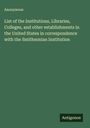 Anonymous: List of the Institutions, Libraries, Colleges, and other establishments in the United States in correspondence with the Smithsonian Institution, Buch