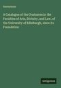 Anonymous: A Catalogue of the Graduates in the Faculties of Arts, Divinity, and Law, of the University of Edinburgh, since its Foundation, Buch