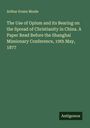 Arthur Evans Moule: The Use of Opium and its Bearing on the Spread of Christianity in China. A Paper Read Before the Shanghai Missionary Conference, 19th May, 1877, Buch