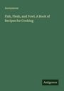 Anonymous: Fish, Flesh, and Fowl. A Book of Recipes for Cooking, Buch