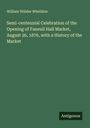 William Willder Wheildon: Semi-centennial Celebration of the Opening of Faneuil Hall Market, August 26, 1876, with a History of the Market, Buch