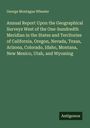 George Montague Wheeler: Annual Report Upon the Geographical Surveys West of the One-hundredth Meridian in the States and Territories of California, Oregon, Nevada, Texas, Arizona, Colorado, Idaho, Montana, New Mexico, Utah, and Wyoming, Buch