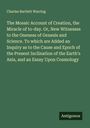 Charles Bartlett Warring: The Mosaic Account of Creation, the Miracle of to-day. Or, New Witnesses to the Oneness of Genesis and Science. To which are Added an Inquiry as to the Cause and Epoch of the Present Inclination of the Earth's Axis, and an Essay Upon Cosmology, Buch