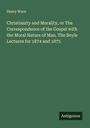 Henry Wace: Christianity and Morality, or The Correspondence of the Gospel with the Moral Nature of Man. The Boyle Lectures for 1874 and 1875, Buch