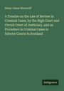 Henry James Moncreiff: A Treatise on the Law of Review in Criminal Cases, by the High Court and Circuit Court of Justiciary, and on Procedure in Criminal Cases in Inferior Courts in Scotland, Buch