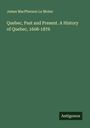 James Macpherson Le Moine: Quebec, Past and Present. A History of Quebec, 1608-1876, Buch