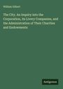 William Gilbert: The City. An Inquiry into the Corporation, its Livery Companies, and the Administration of Their Charities and Endowments, Buch
