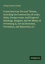 George Hayter Chubb: Protection from Fire and Thieves, Including the Construction of Locks, Safes, Strong-rooms, and Fireproof Buildings, Burglary, and the Means of Preventing It, Fire Its Detection, Prevention, and Extinction, etc, Buch