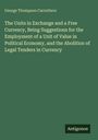 George Thompson Carruthers: The Units in Exchange and a Free Currency, Being Suggestions for the Employment of a Unit of Value in Political Economy, and the Abolition of Legal Tenders in Currency, Buch