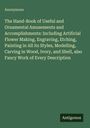 Anonymous: The Hand-Book of Useful and Ornamental Amusements and Accomplishments: Including Artificial Flower Making, Engraving, Etching, Painting in All its Styles, Modelling, Carving in Wood, Ivory, and Shell, also Fancy Work of Every Description, Buch