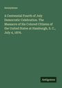 Anonymous: A Centennial Fourth of July Democratic Celebration. The Massacre of Six Colored Citizens of the United States at Hamburgh, S. C., July 4, 1876., Buch