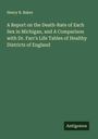 Henry B. Baker: A Report on the Death-Rate of Each Sex in Michigan, and A Comparison with Dr. Farr's Life Tables of Healthy Districts of England, Buch