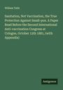 William Tebb: Sanitation, Not Vaccination, the True Protection Against Small-pox. A Paper Read Before the Second International Anti-vaccination Congress at Cologne, October 12th 1881, (with Appendix), Buch