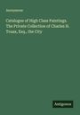 Anonymous: Catalogue of High Class Paintings. The Private Collection of Charles H. Truax, Esq., the City, Buch