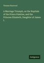 Thomas Heywood: A Marriage Triumph, on the Nuptials of the Prince Palatine, and the Princess Elizabeth, Daughter of James I., Buch